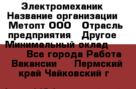 Электромеханик › Название организации ­ Метопт ООО › Отрасль предприятия ­ Другое › Минимальный оклад ­ 25 000 - Все города Работа » Вакансии   . Пермский край,Чайковский г.